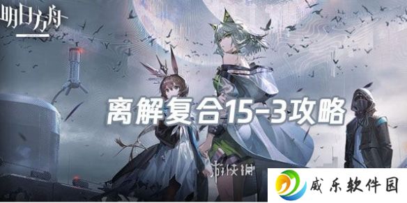 明日方舟离解复合15-3怎么打-明日方舟离解复合15-3险地/沙盘攻略