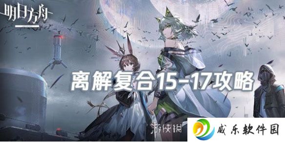 明日方舟离解复合15-17怎么打-明日方舟离解复合15-17险地攻略